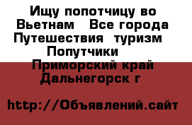 Ищу попотчицу во Вьетнам - Все города Путешествия, туризм » Попутчики   . Приморский край,Дальнегорск г.